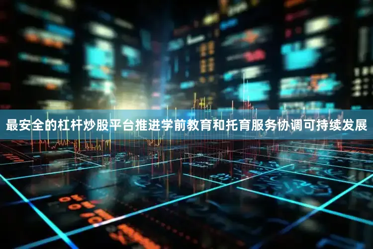 最安全的杠杆炒股平台推进学前教育和托育服务协调可持续发展