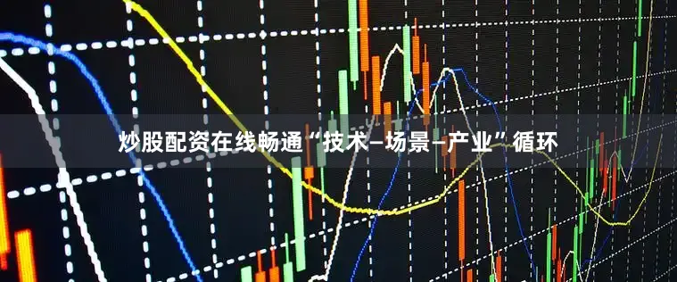 炒股配资在线畅通“技术—场景—产业”循环