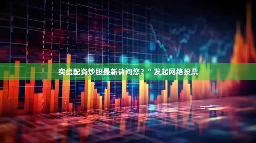 实盘配资炒股最新请问您？”发起网络投票
