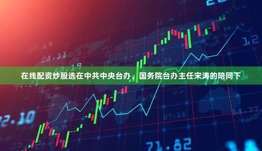 在线配资炒股选　　在中共中央台办、国务院台办主任宋涛的陪同下