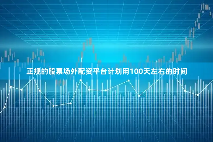 正规的股票场外配资平台计划用100天左右的时间