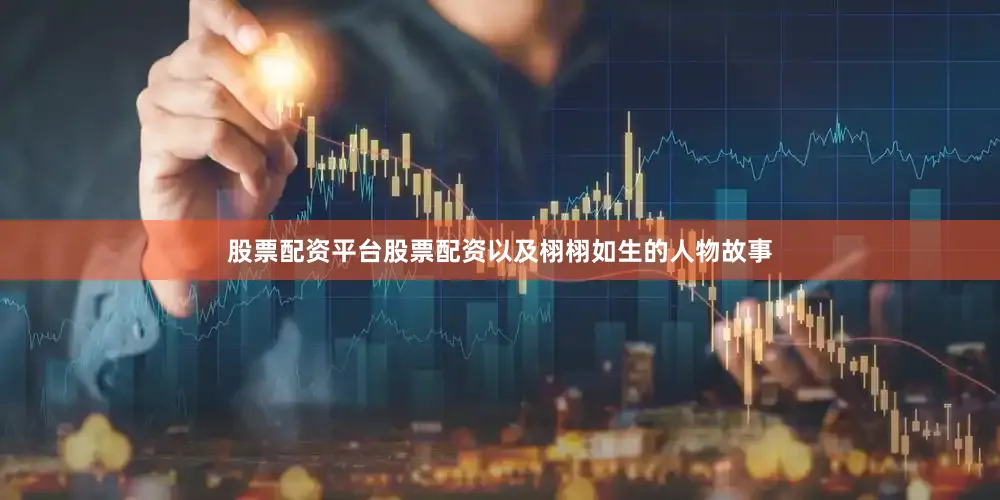 股票配资平台股票配资以及栩栩如生的人物故事
