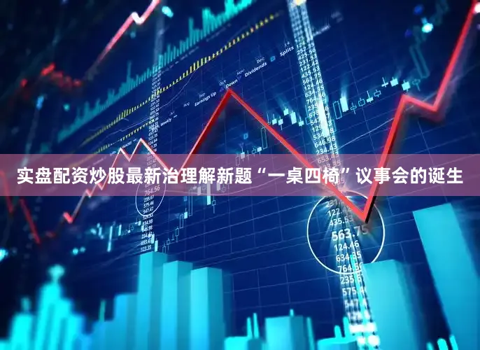 实盘配资炒股最新治理解新题“一桌四椅”议事会的诞生