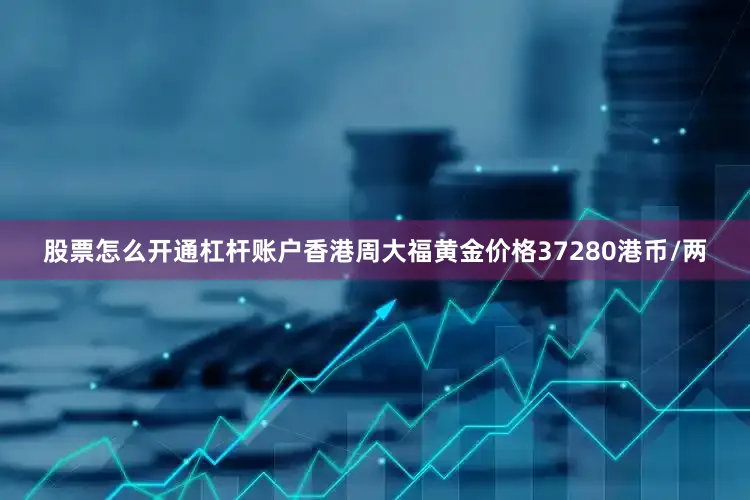 股票怎么开通杠杆账户香港周大福黄金价格37280港币/两