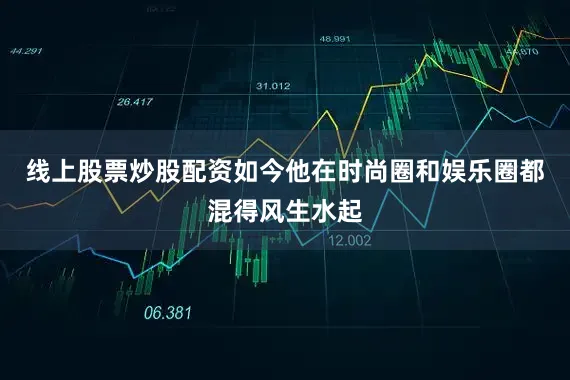 线上股票炒股配资如今他在时尚圈和娱乐圈都混得风生水起