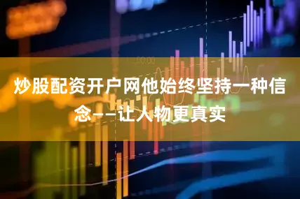 炒股配资开户网他始终坚持一种信念——让人物更真实