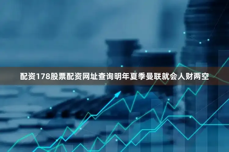 配资178股票配资网址查询明年夏季曼联就会人财两空