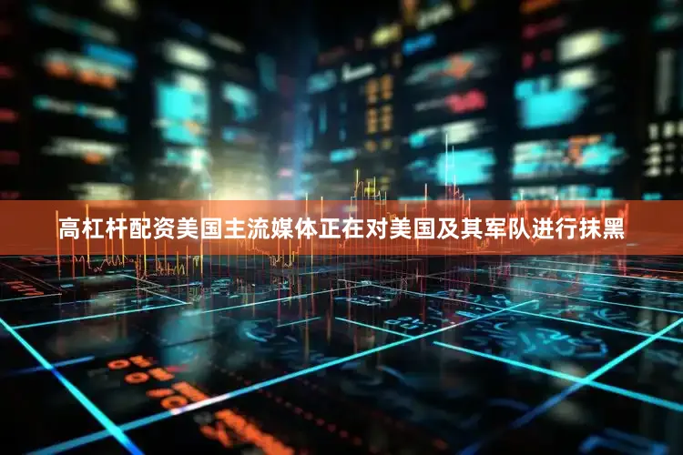 高杠杆配资美国主流媒体正在对美国及其军队进行抹黑