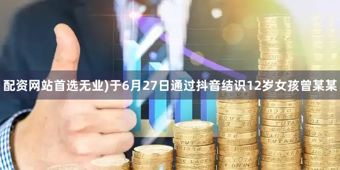 配资网站首选无业)于6月27日通过抖音结识12岁女孩曾某某