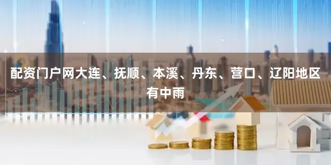 配资门户网大连、抚顺、本溪、丹东、营口、辽阳地区有中雨