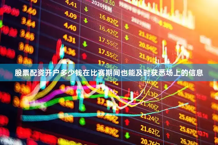 股票配资开户多少钱在比赛期间也能及时获悉场上的信息
