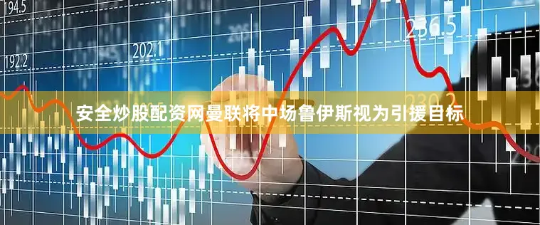 安全炒股配资网曼联将中场鲁伊斯视为引援目标
