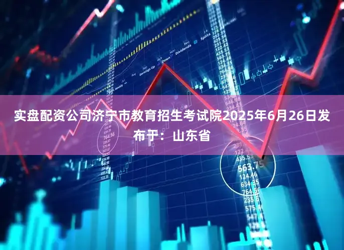 实盘配资公司济宁市教育招生考试院2025年6月26日发布于：山东省