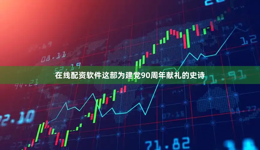 在线配资软件这部为建党90周年献礼的史诗