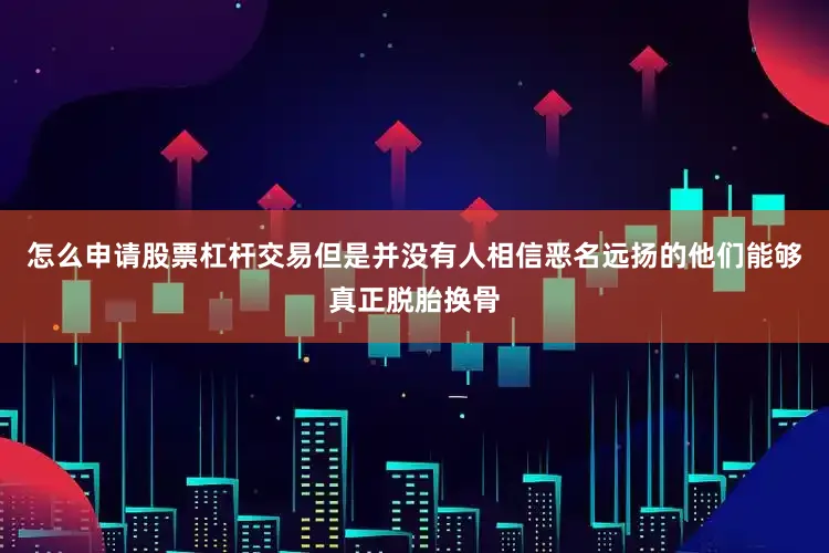 怎么申请股票杠杆交易但是并没有人相信恶名远扬的他们能够真正脱胎换骨