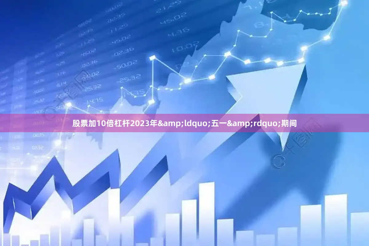 股票加10倍杠杆2023年&ldquo;五一&rdquo;期间