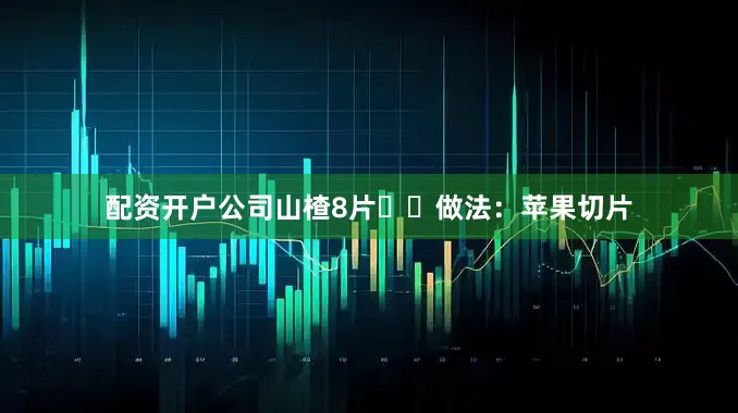 配资开户公司山楂8片❣️做法：苹果切片