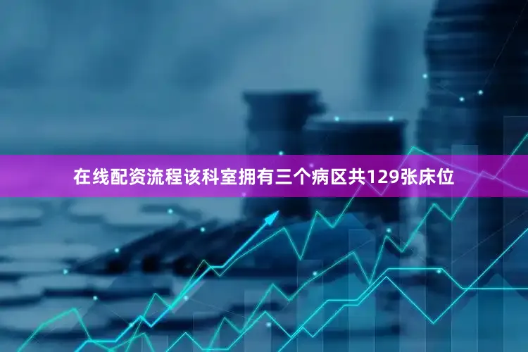 在线配资流程该科室拥有三个病区共129张床位