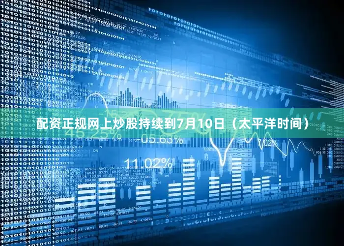 配资正规网上炒股持续到7月10日（太平洋时间）