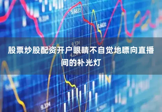 股票炒股配资开户眼睛不自觉地瞟向直播间的补光灯