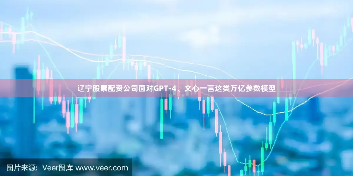 辽宁股票配资公司面对GPT-4、文心一言这类万亿参数模型