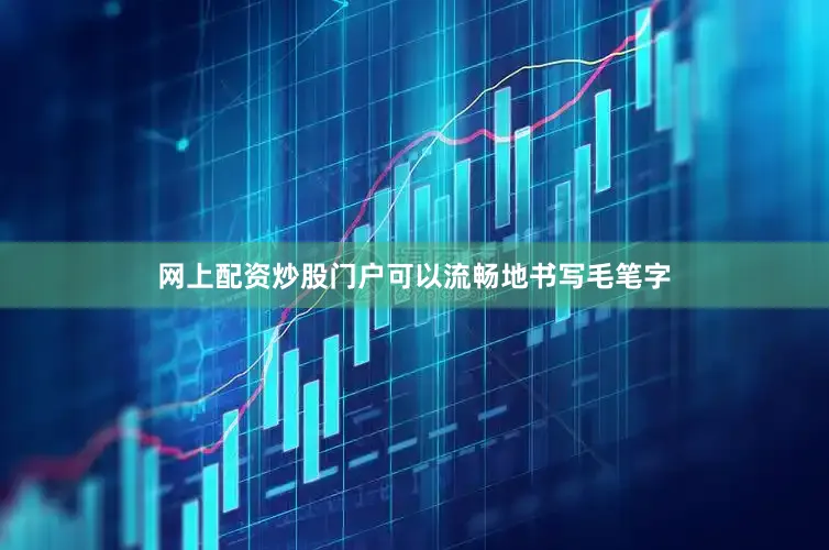 网上配资炒股门户可以流畅地书写毛笔字