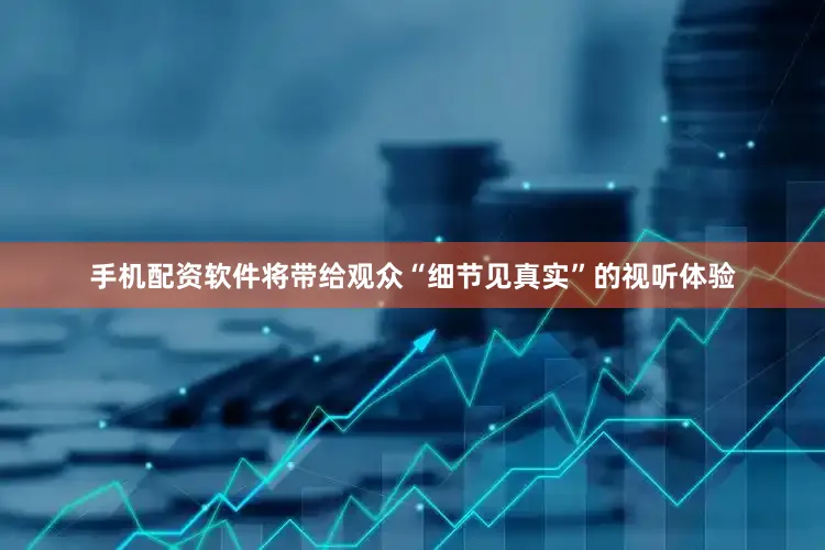 手机配资软件将带给观众“细节见真实”的视听体验