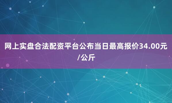 网上实盘合法配资平台公布当日最高报价34.00元/公斤