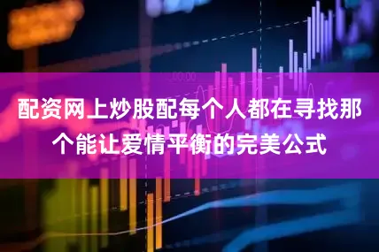 配资网上炒股配每个人都在寻找那个能让爱情平衡的完美公式