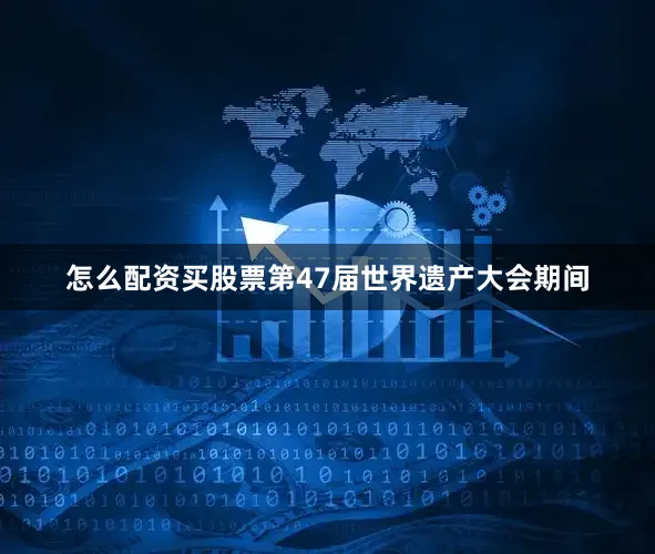 怎么配资买股票第47届世界遗产大会期间