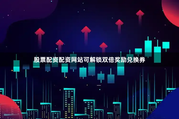 股票配资配资网站可解锁双倍奖励兑换券