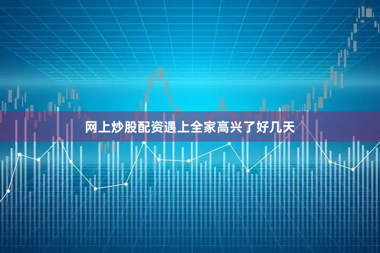 网上炒股配资遇上全家高兴了好几天