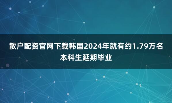 散户配资官网下载韩国2024年就有约1.79万名本科生延期毕业