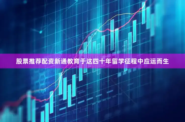 股票推荐配资新通教育于这四十年留学征程中应运而生