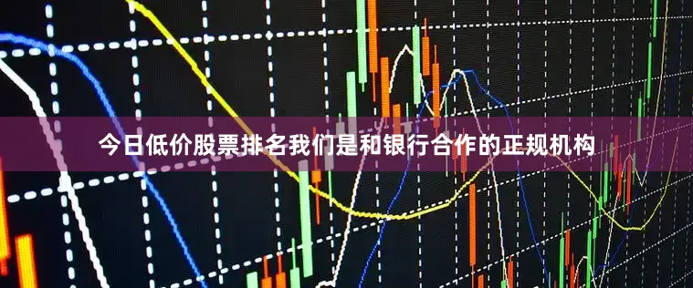 今日低价股票排名我们是和银行合作的正规机构