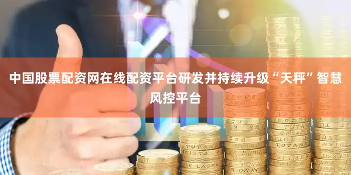 中国股票配资网在线配资平台研发并持续升级“天秤”智慧风控平台