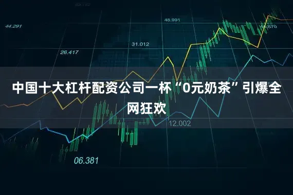 中国十大杠杆配资公司一杯“0元奶茶”引爆全网狂欢