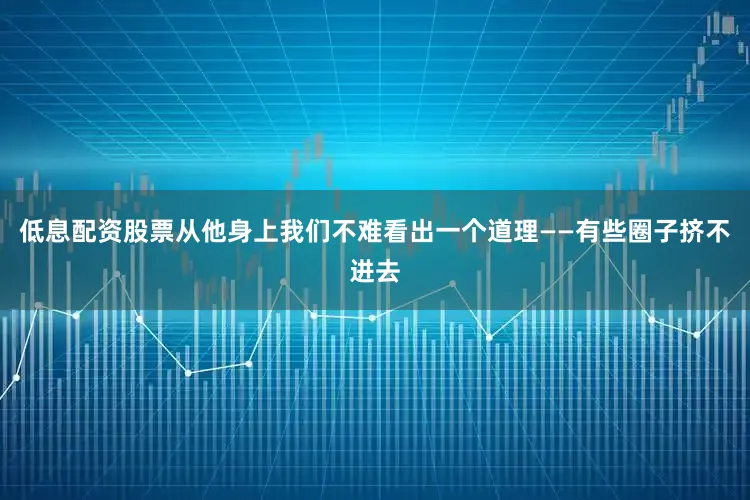 低息配资股票从他身上我们不难看出一个道理——有些圈子挤不进去