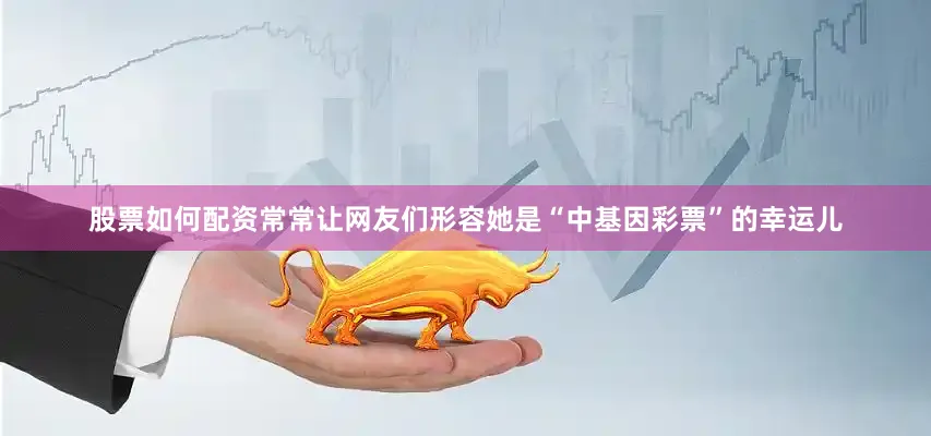 股票如何配资常常让网友们形容她是“中基因彩票”的幸运儿
