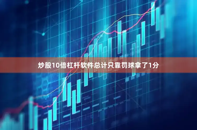 炒股10倍杠杆软件总计只靠罚球拿了1分