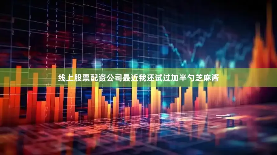 线上股票配资公司最近我还试过加半勺芝麻酱