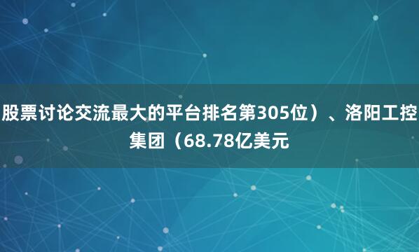 股票讨论交流最大的平台排名第305位）、洛阳工控集团（68.78亿美元