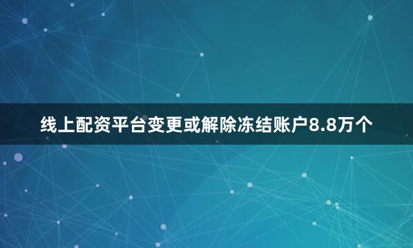 线上配资平台变更或解除冻结账户8.8万个