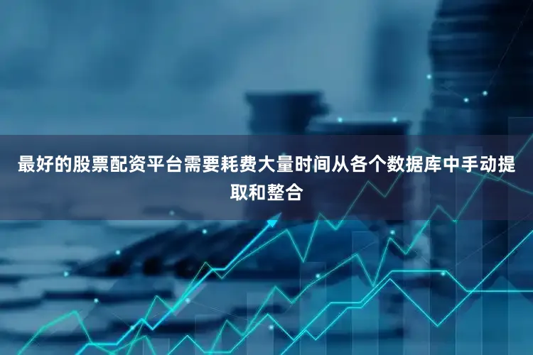 最好的股票配资平台需要耗费大量时间从各个数据库中手动提取和整合