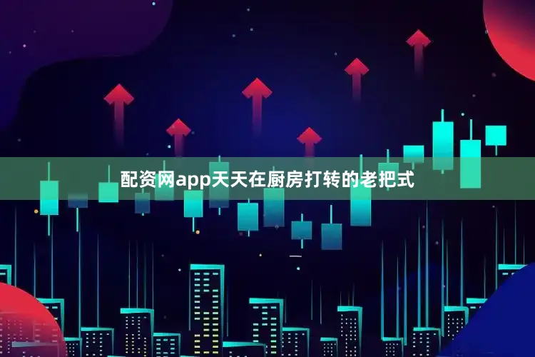 配资网app天天在厨房打转的老把式