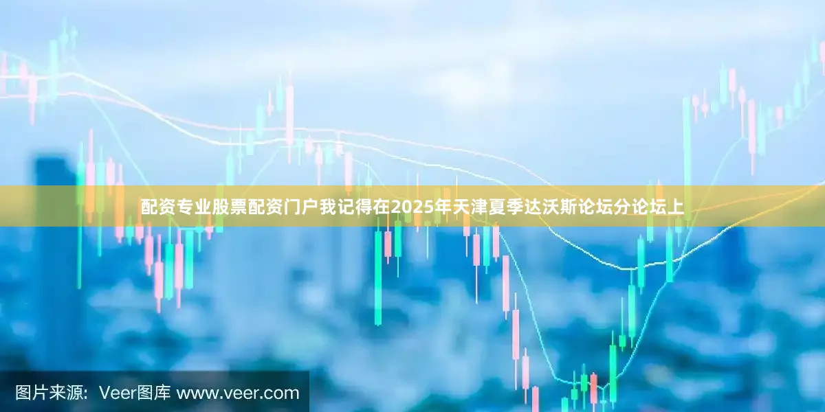 配资专业股票配资门户我记得在2025年天津夏季达沃斯论坛分论坛上