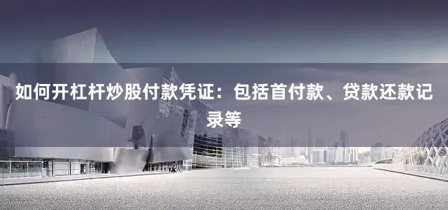 如何开杠杆炒股付款凭证：包括首付款、贷款还款记录等