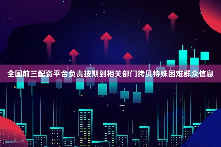 全国前三配资平台负责按期到相关部门拷贝特殊困难群众信息