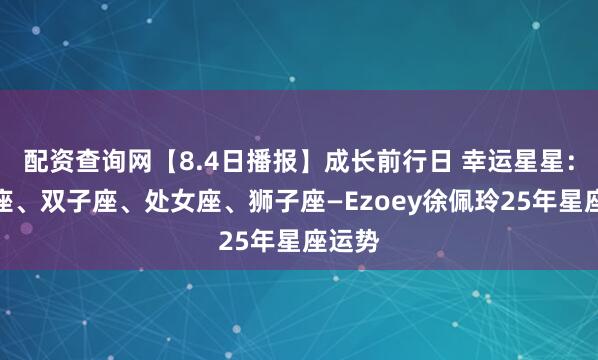 配资查询网【8.4日播报】成长前行日 幸运星星：巨蟹座、双子座、处女座、狮子座—Ezoey徐佩玲25年星座运势