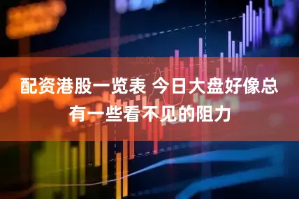 配资港股一览表 今日大盘好像总有一些看不见的阻力
